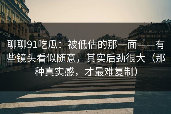 聊聊91吃瓜：被低估的那一面——有些镜头看似随意，其实后劲很大（那种真实感，才最难复制）