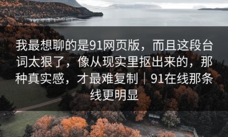 我最想聊的是91网页版，而且这段台词太狠了，像从现实里抠出来的，那种真实感，才最难复制｜91在线那条线更明显