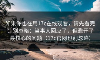 如果你也在用17c在线观看，请先看完：别忽略：当事人回应了，但避开了最核心的问题（17c官网也别忽略）