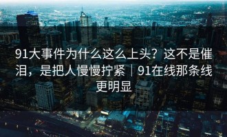 91大事件为什么这么上头？这不是催泪，是把人慢慢拧紧｜91在线那条线更明显