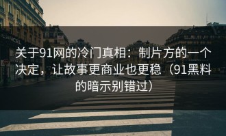 关于91网的冷门真相：制片方的一个决定，让故事更商业也更稳（91黑料的暗示别错过）