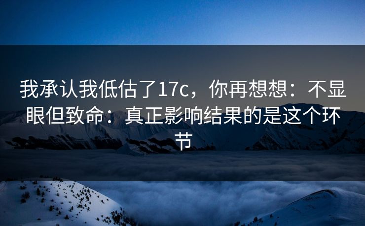 我承认我低估了17c，你再想想：不显眼但致命：真正影响结果的是这个环节