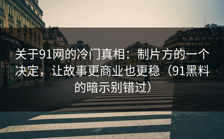 关于91网的冷门真相:制片方的一个决定,让故事更商业也更稳(91黑料的暗示别错过) 关于91网的冷门真相:制片方的一个决定,让故事更商业也更稳(91黑料的暗示别错过)
