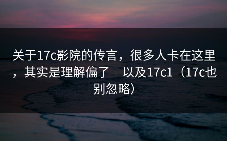 关于17c影院的传言,很多人卡在这里,其实是理解偏了|以及17c1(17c也别忽略) 关于17c影院的传言,很多人卡在这里,其实是理解偏了|以及17c1(17c也别忽略)